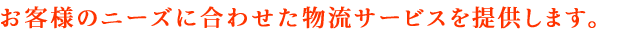 お客様のニーズに合わせた物流サービスを提供します。